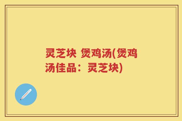 灵芝块 煲鸡汤(煲鸡汤佳品：灵芝块)
