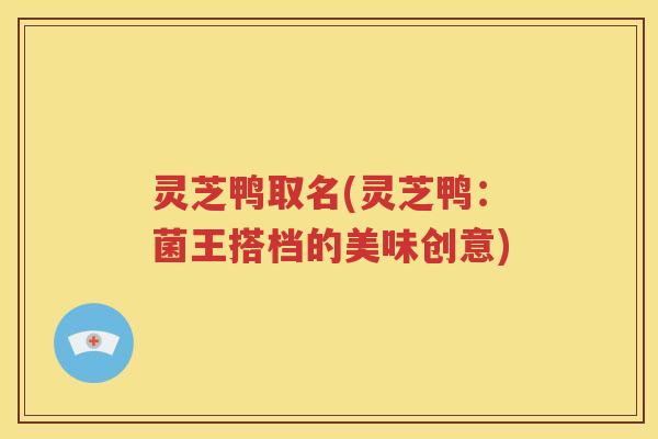灵芝鸭取名(灵芝鸭:菌王搭档的美味创意) 灵芝鸭取名(灵芝鸭:菌王搭档的美味创意)