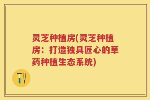 灵芝种植房(灵芝种植房：打造独具匠心的草药种植生态系统)