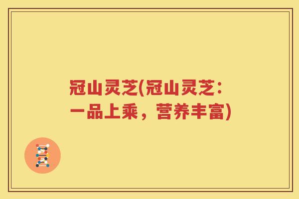 冠山灵芝(冠山灵芝：一品上乘，营养丰富)