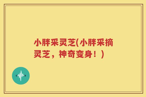 小胖采灵芝(小胖采摘灵芝，神奇变身！)