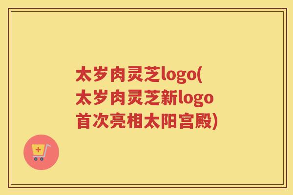 太岁肉灵芝logo(太岁肉灵芝新logo首次亮相太阳宫殿)