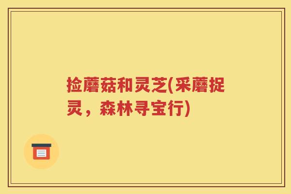 捡蘑菇和灵芝(采蘑捉灵,森林寻宝行) 捡蘑菇和灵芝(采蘑捉灵,森林寻宝行)