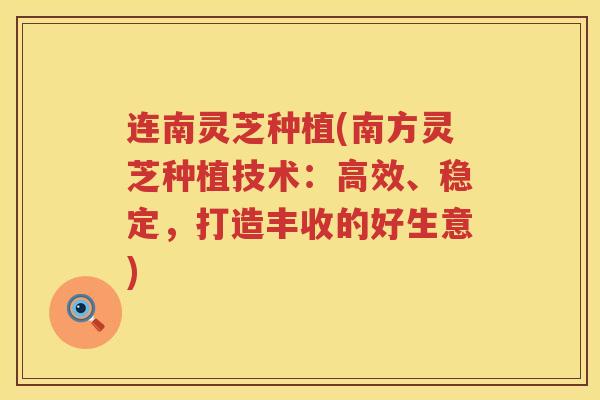 连南灵芝种植(南方灵芝种植技术:高效、稳定,打造丰收的好生意) 连南灵芝种植(南方灵芝种植技术:高效、稳定,打造丰收的好生意)