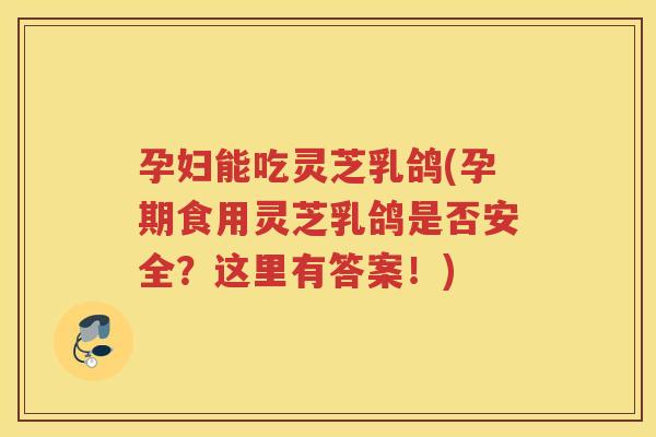 孕妇能吃灵芝乳鸽(孕期食用灵芝乳鸽是否安全？这里有答案！)