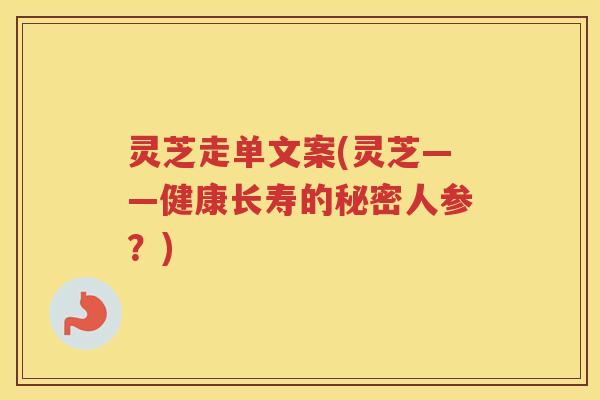 灵芝走单文案(灵芝——健康长寿的秘密人参?) 灵芝走单文案(灵芝——健康长寿的秘密人参?)
