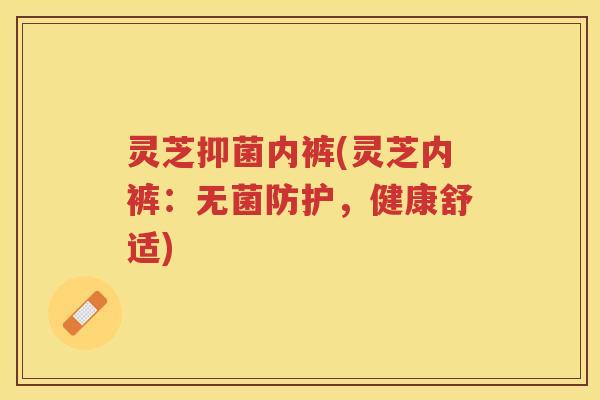 灵芝抑菌内裤(灵芝内裤：无菌防护，健康舒适)