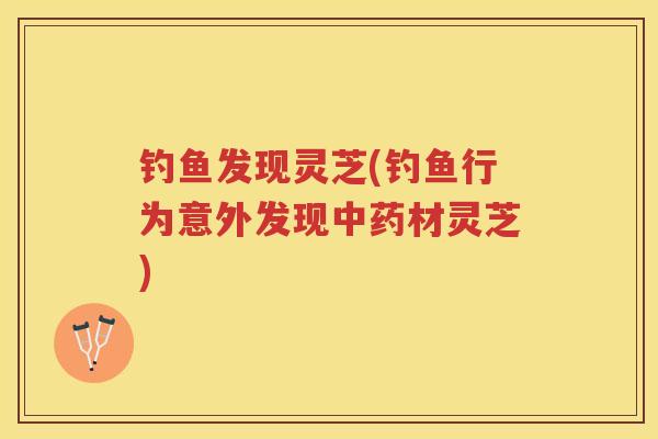 钓鱼发现灵芝(钓鱼行为意外发现材灵芝) 钓鱼发现灵芝(钓鱼行为意外发现材灵芝)