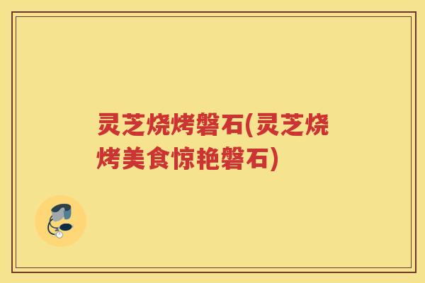 灵芝烧烤磐石(灵芝烧烤美食惊艳磐石)