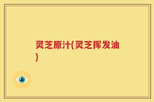 灵芝原汁(灵芝挥发油) 灵芝原汁(灵芝挥发油)