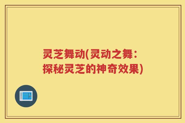 灵芝舞动(灵动之舞：探秘灵芝的神奇效果)