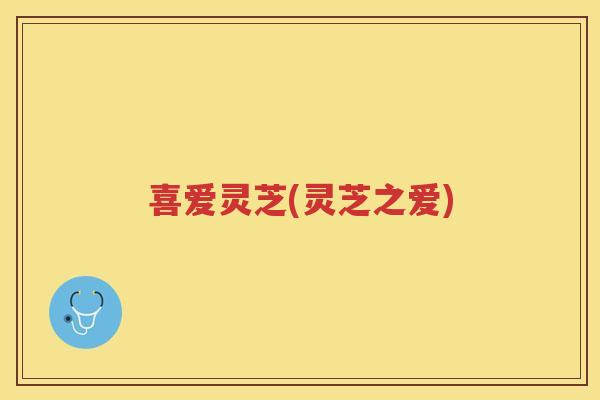 喜爱灵芝(灵芝之爱) 喜爱灵芝(灵芝之爱)