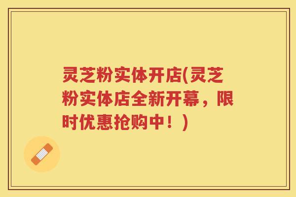 灵芝粉实体开店(灵芝粉实体店全新开幕，限时优惠抢购中！)