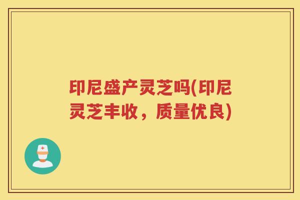 印尼盛产灵芝吗(印尼灵芝丰收，质量优良)