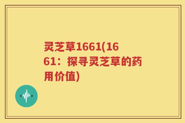 灵芝草1661(1661：探寻灵芝草的药用价值)
