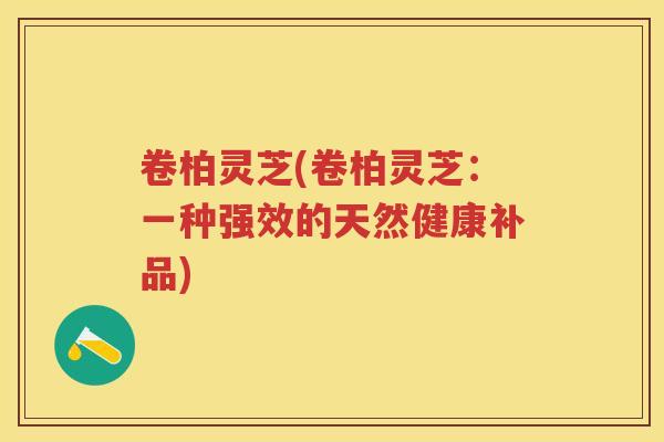 卷柏灵芝(卷柏灵芝:一种强效的天然健康补品) 卷柏灵芝(卷柏灵芝:一种强效的天然健康补品)