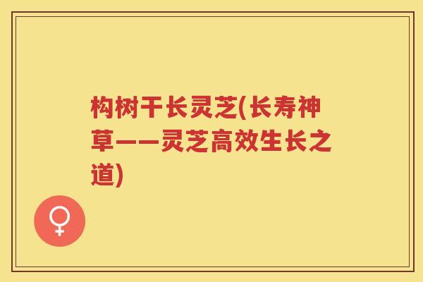 构树干长灵芝(长寿神草——灵芝高效生长之道) 构树干长灵芝(长寿神草——灵芝高效生长之道)