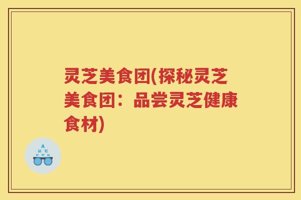 灵芝美食团(探秘灵芝美食团：品尝灵芝健康食材)