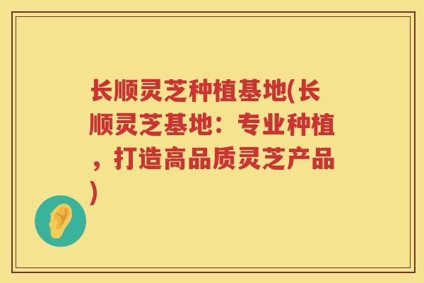 长顺灵芝种植基地(长顺灵芝基地:专业种植,打造高品质灵芝产品) 长顺灵芝种植基地(长顺灵芝基地:专业种植,打造高品质灵芝产品)