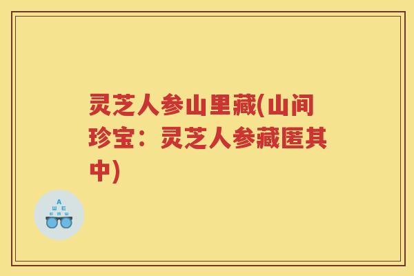 灵芝人参山里藏(山间珍宝:灵芝人参藏匿其中) 灵芝人参山里藏(山间珍宝:灵芝人参藏匿其中)