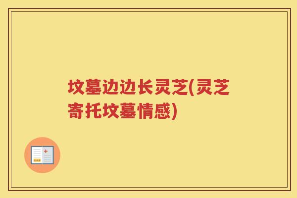 坟墓边边长灵芝(灵芝寄托坟墓情感)