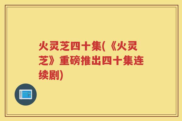 火灵芝四十集(《火灵芝》重磅推出四十集连续剧) 火灵芝四十集(《火灵芝》重磅推出四十集连续剧)