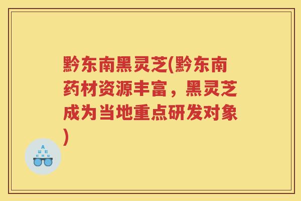 黔东南黑灵芝(黔东南药材资源丰富，黑灵芝成为当地重点研发对象)