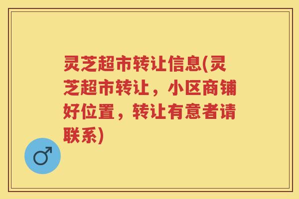灵芝超市转让信息(灵芝超市转让，小区商铺好位置，转让有意者请联系)