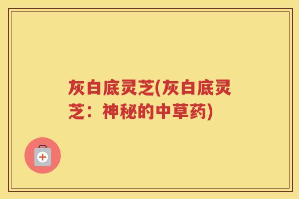 灰白底灵芝(灰白底灵芝：神秘的中草药)