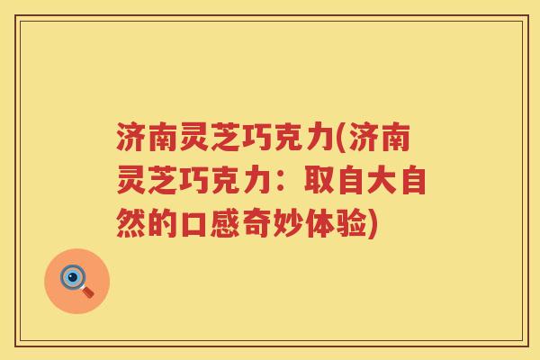 济南灵芝巧克力(济南灵芝巧克力:取自大自然的口感奇妙体验) 济南灵芝巧克力(济南灵芝巧克力:取自大自然的口感奇妙体验)