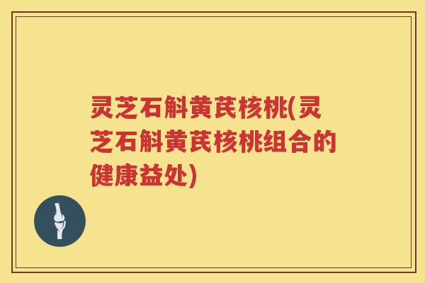 灵芝石斛黄芪核桃(灵芝石斛黄芪核桃组合的健康益处) 灵芝石斛黄芪核桃(灵芝石斛黄芪核桃组合的健康益处)
