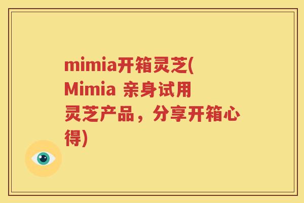 mimia开箱灵芝(Mimia 亲身试用灵芝产品,分享开箱心得) mimia开箱灵芝(Mimia 亲身试用灵芝产品,分享开箱心得)