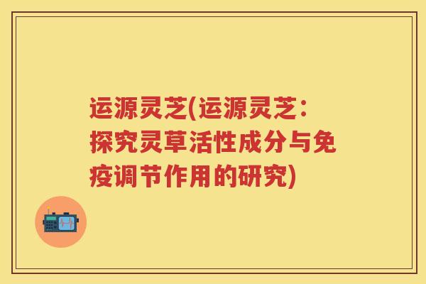 运源灵芝(运源灵芝：探究灵草活性成分与免疫调节作用的研究)