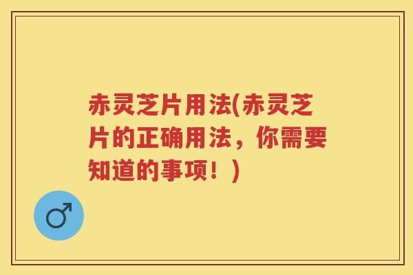 赤灵芝片用法(赤灵芝片的正确用法，你需要知道的事项！)