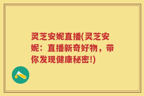 灵芝安妮直播(灵芝安妮:直播新奇好物,带你发现健康秘密!) 灵芝安妮直播(灵芝安妮:直播新奇好物,带你发现健康秘密!)