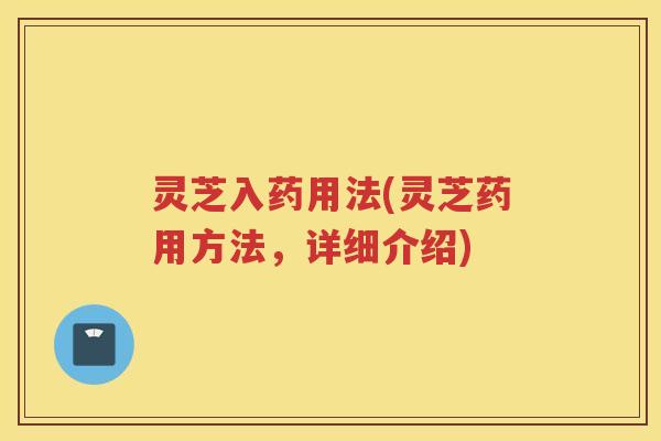 灵芝入药用法(灵芝药用方法，详细介绍)