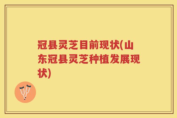 冠县灵芝目前现状(山东冠县灵芝种植发展现状) 冠县灵芝目前现状(山东冠县灵芝种植发展现状)