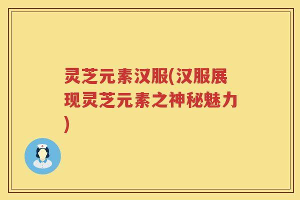 灵芝元素汉服(汉服展现灵芝元素之神秘魅力) 灵芝元素汉服(汉服展现灵芝元素之神秘魅力)