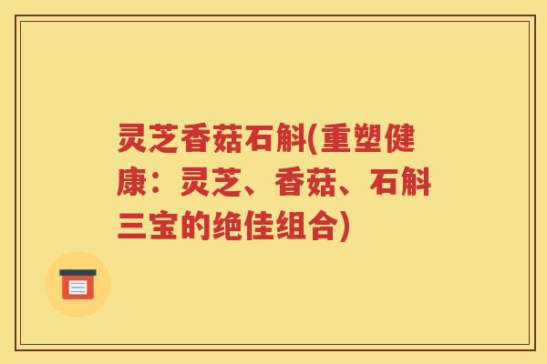 灵芝香菇石斛(重塑健康：灵芝、香菇、石斛三宝的绝佳组合)
