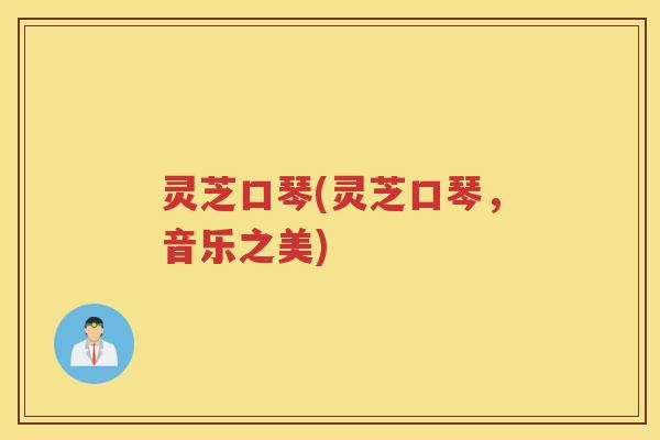 灵芝口琴(灵芝口琴,音乐之美) 灵芝口琴(灵芝口琴,音乐之美)