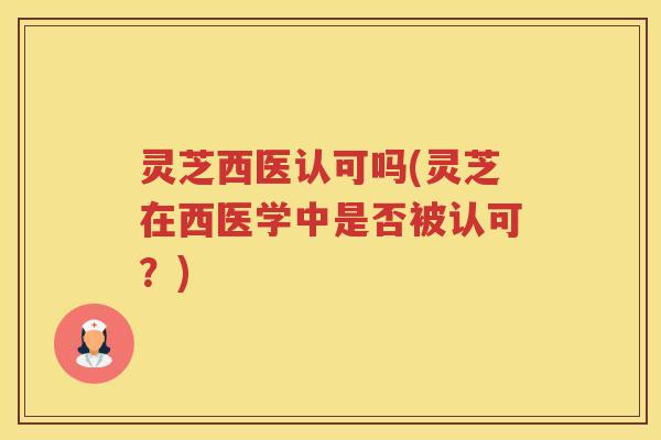 灵芝西医认可吗(灵芝在西医学中是否被认可？)