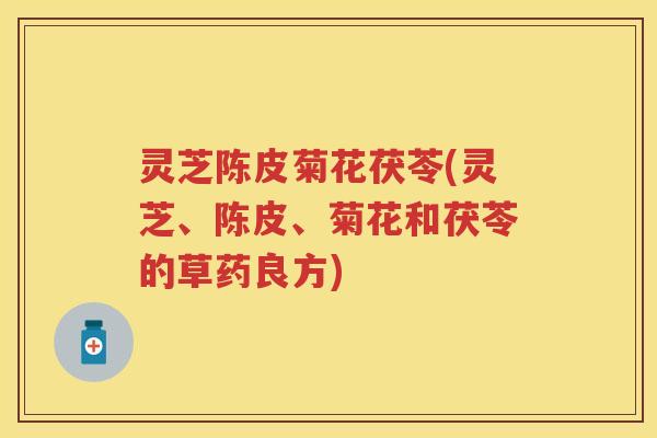 灵芝陈皮菊花茯苓(灵芝、陈皮、菊花和茯苓的草药良方)