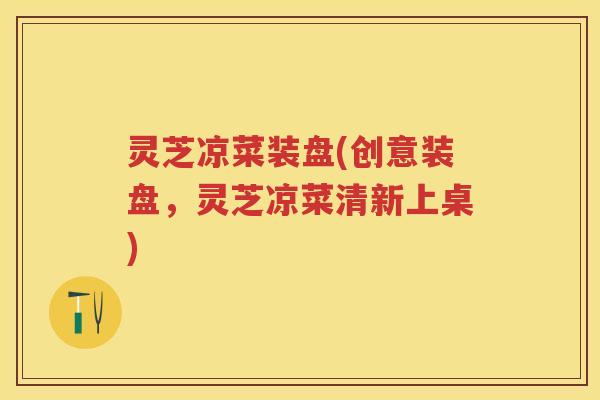 灵芝凉菜装盘(创意装盘，灵芝凉菜清新上桌)