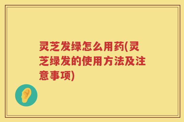 灵芝发绿怎么用药(灵芝绿发的使用方法及注意事项) 灵芝发绿怎么用药(灵芝绿发的使用方法及注意事项)