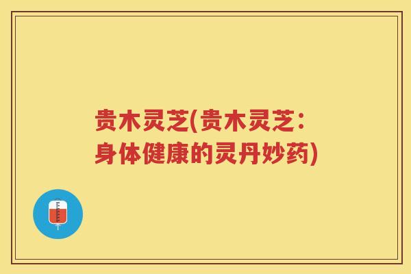 贵木灵芝(贵木灵芝：身体健康的灵丹妙药)