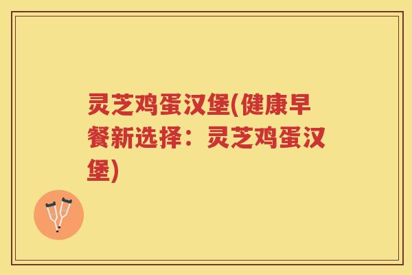 灵芝鸡蛋汉堡(健康早餐新选择：灵芝鸡蛋汉堡)