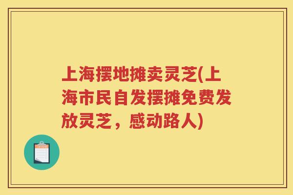 上海摆地摊卖灵芝(上海市民自发摆摊免费发放灵芝，感动路人)