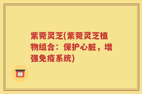 紫菀灵芝(紫菀灵芝植物组合：保护，增强免疫系统)