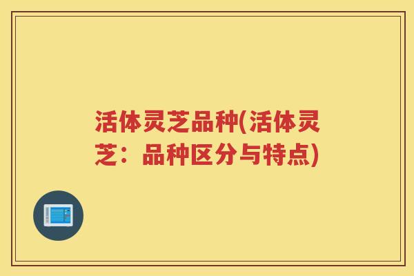 活体灵芝品种(活体灵芝：品种区分与特点)