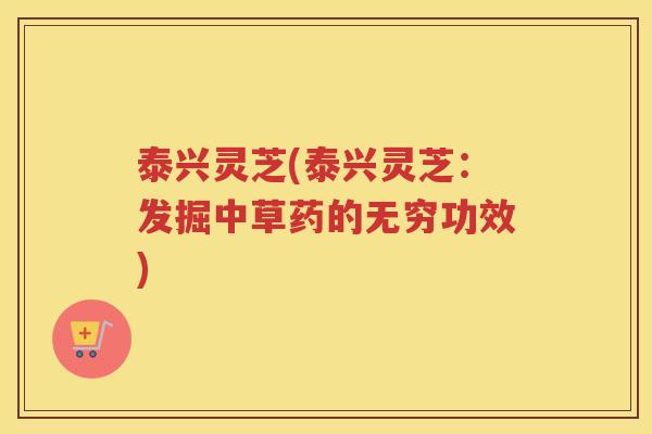泰兴灵芝(泰兴灵芝：发掘中草药的无穷功效)